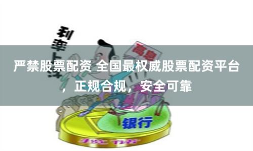严禁股票配资 全国最权威股票配资平台，正规合规，安全可靠