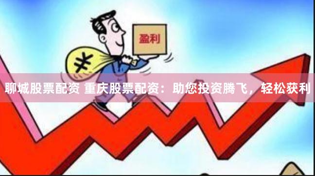 聊城股票配资 重庆股票配资：助您投资腾飞，轻松获利