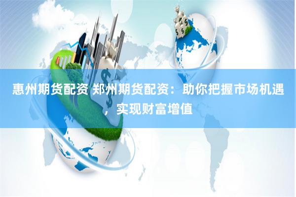 惠州期货配资 郑州期货配资：助你把握市场机遇，实现财富增值