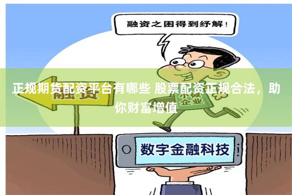 正规期货配资平台有哪些 股票配资正规合法,助你财富增值