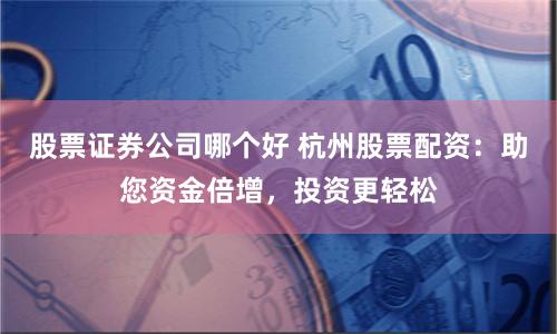 股票证券公司哪个好 杭州股票配资：助您资金倍增，投资更轻松