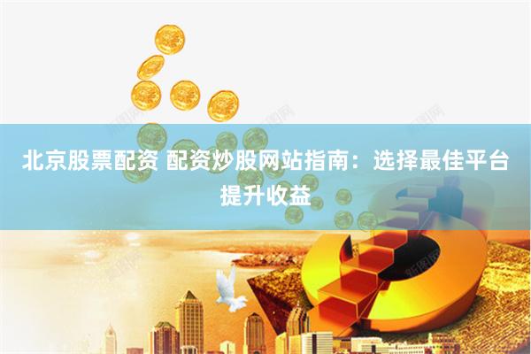 北京股票配资 配资炒股网站指南：选择最佳平台提升收益