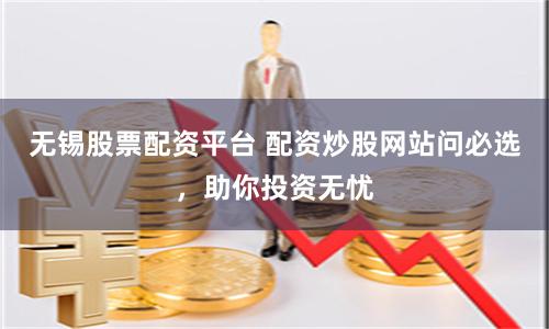 无锡股票配资平台 配资炒股网站问必选，助你投资无忧