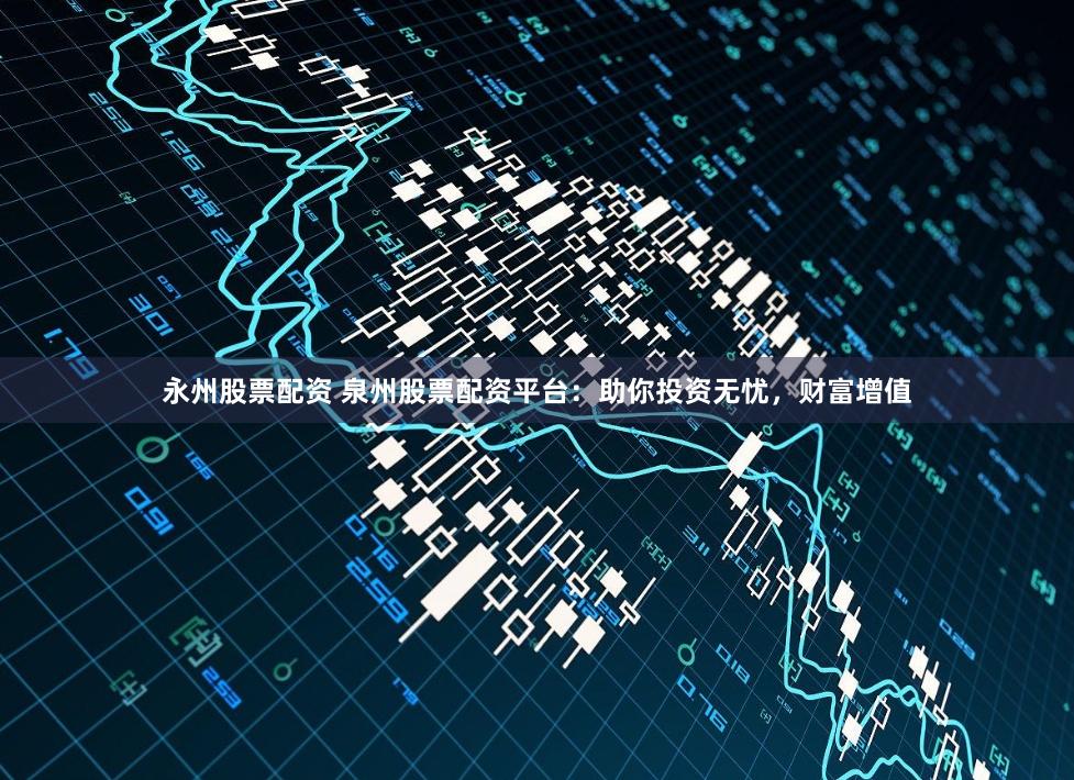 永州股票配资 泉州股票配资平台：助你投资无忧，财富增值