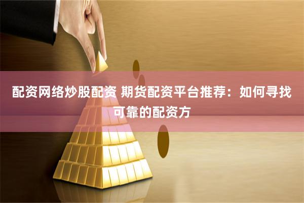 配资网络炒股配资 期货配资平台推荐：如何寻找可靠的配资方