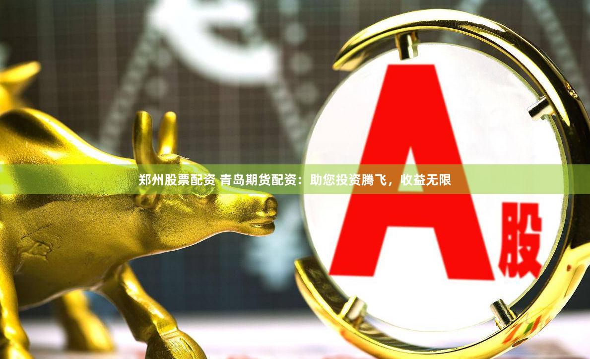 郑州股票配资 青岛期货配资：助您投资腾飞，收益无限