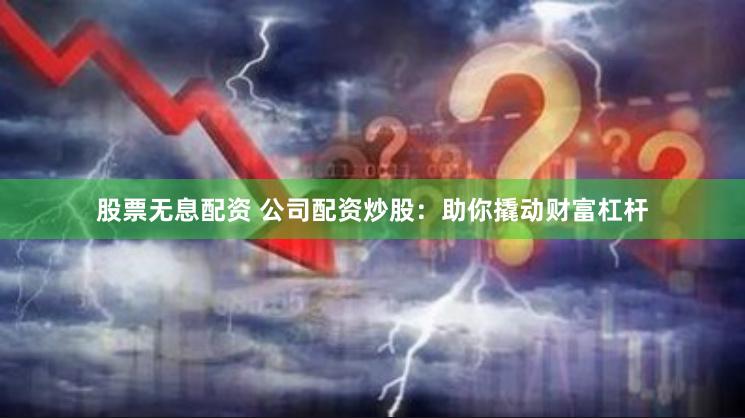 股票无息配资 公司配资炒股：助你撬动财富杠杆