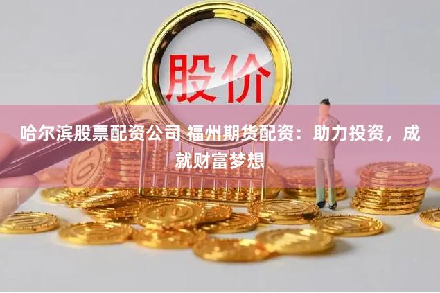 哈尔滨股票配资公司 福州期货配资：助力投资，成就财富梦想