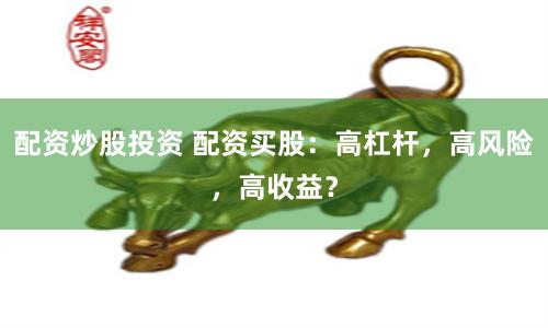 配资炒股投资 配资买股：高杠杆，高风险，高收益？