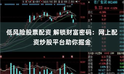 低风险股票配资 解锁财富密码：网上配资炒股平台助你掘金