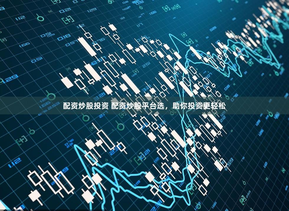配资炒股投资 配资炒股平台选，助你投资更轻松