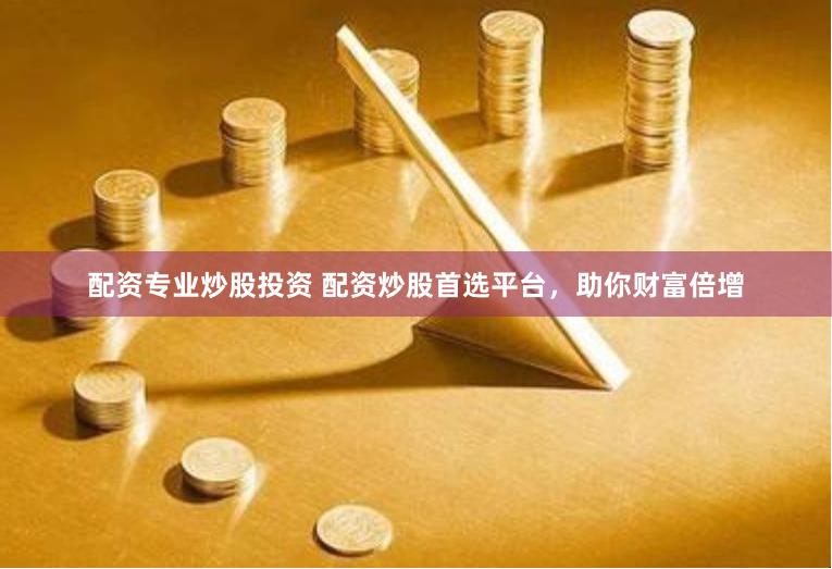 配资专业炒股投资 配资炒股首选平台，助你财富倍增