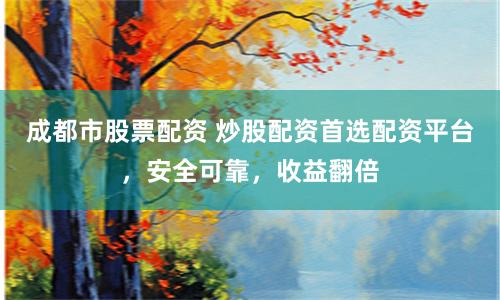 成都市股票配资 炒股配资首选配资平台，安全可靠，收益翻倍