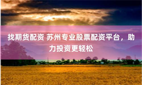 找期货配资 苏州专业股票配资平台，助力投资更轻松