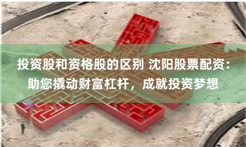 投资股和资格股的区别 沈阳股票配资：助您撬动财富杠杆，成就投资梦想