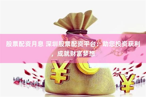 股票配资月息 深圳股票配资平台：助您投资获利，成就财富梦想