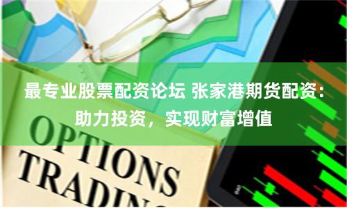 最专业股票配资论坛 张家港期货配资：助力投资，实现财富增值