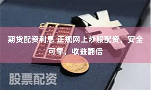 期货配资利息 正规网上炒股配资，安全可靠，收益翻倍