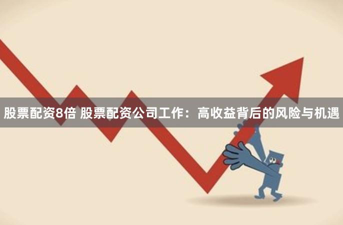 股票配资8倍 股票配资公司工作：高收益背后的风险与机遇
