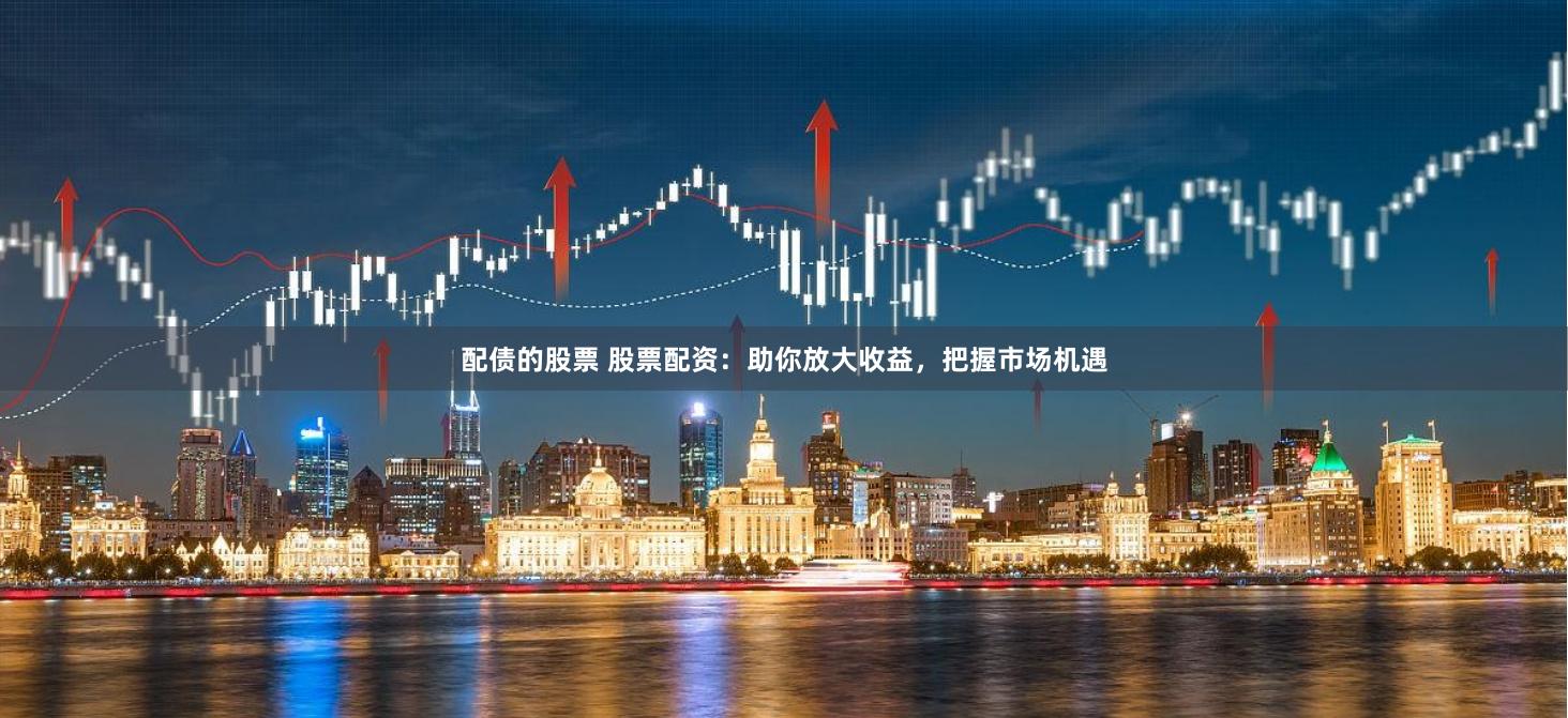 配债的股票 股票配资：助你放大收益，把握市场机遇
