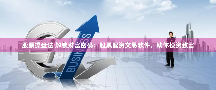 股票操盘法 解锁财富密码：股票配资交易软件，助你投资致富
