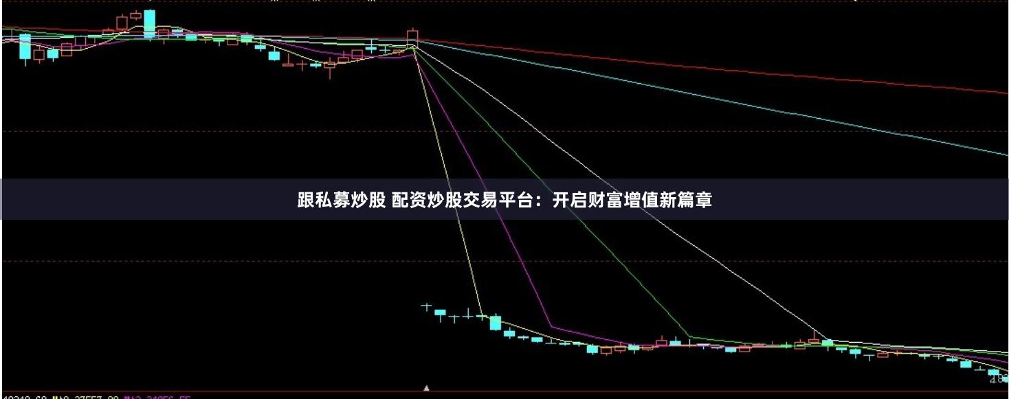 跟私募炒股 配资炒股交易平台：开启财富增值新篇章
