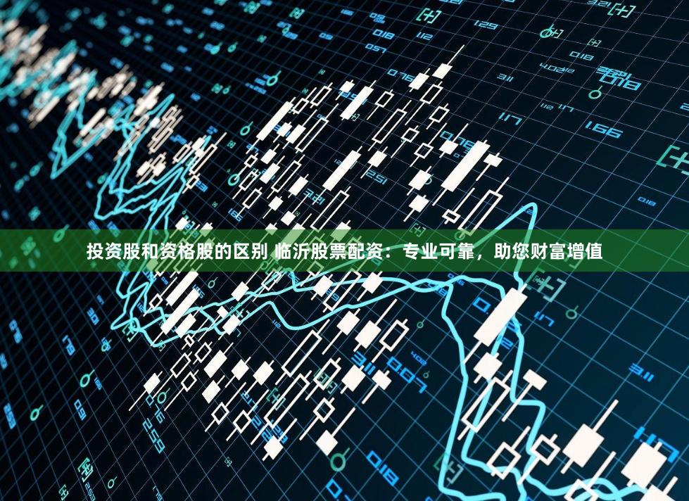 投资股和资格股的区别 临沂股票配资：专业可靠，助您财富增值