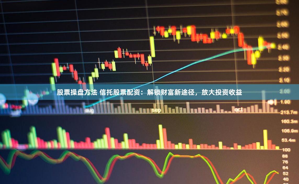 股票操盘方法 信托股票配资：解锁财富新途径，放大投资收益
