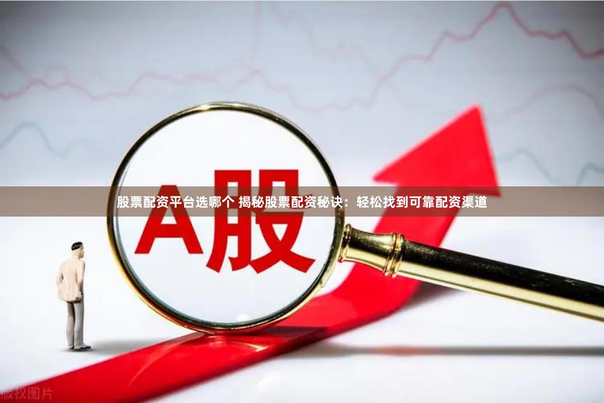 股票配资平台选哪个 揭秘股票配资秘诀：轻松找到可靠配资渠道