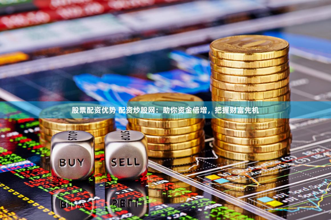 股票配资优势 配资炒股网：助你资金倍增，把握财富先机