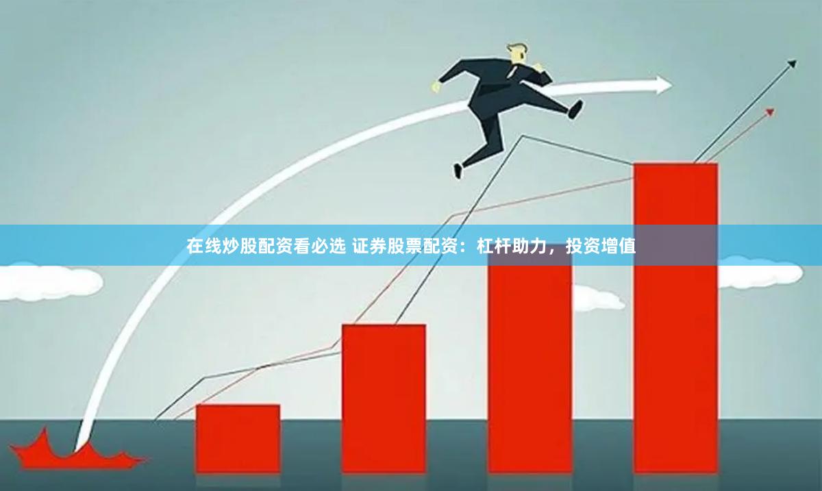 在线炒股配资看必选 证券股票配资：杠杆助力，投资增值