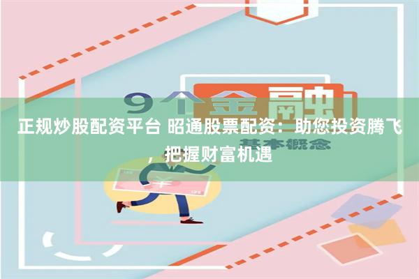 正规炒股配资平台 昭通股票配资：助您投资腾飞，把握财富机遇