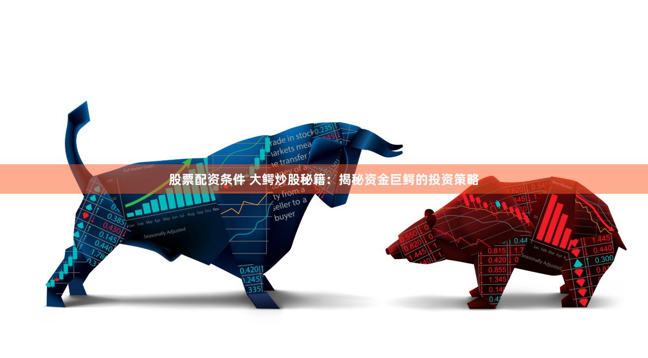 股票配资条件 大鳄炒股秘籍：揭秘资金巨鳄的投资策略