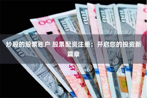 炒股的股票账户 股票配资注册：开启您的投资新篇章
