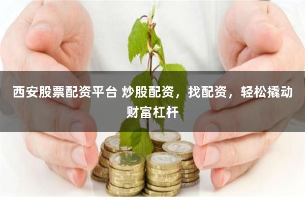 西安股票配资平台 炒股配资，找配资，轻松撬动财富杠杆
