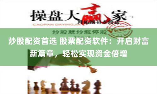 炒股配资首选 股票配资软件：开启财富新篇章，轻松实现资金倍增