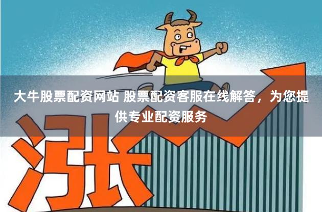 大牛股票配资网站 股票配资客服在线解答，为您提供专业配资服务
