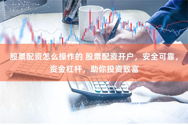 股票配资怎么操作的 股票配资开户，安全可靠，资金杠杆，助你投资致富