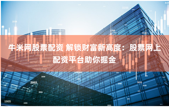 牛米网股票配资 解锁财富新高度：股票网上配资平台助你掘金