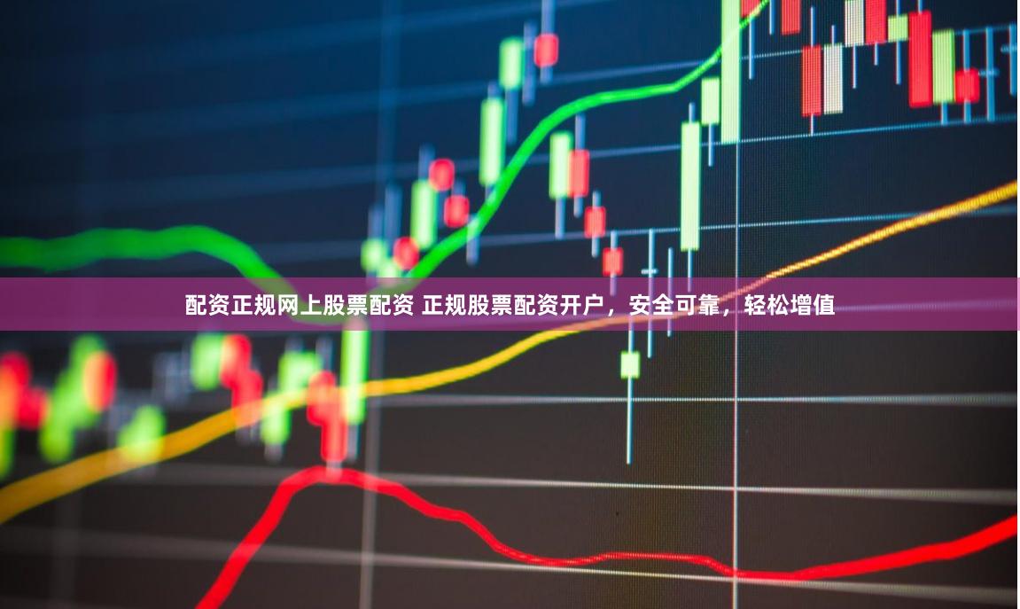 配资正规网上股票配资 正规股票配资开户,安全可靠,轻松增值