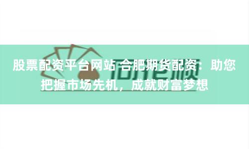 股票配资平台网站 合肥期货配资：助您把握市场先机，成就财富梦想