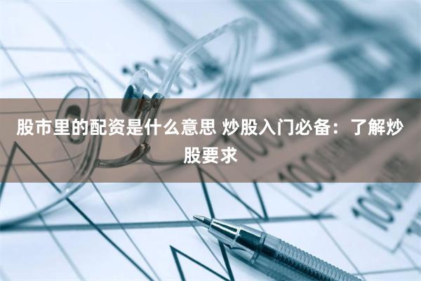 股市里的配资是什么意思 炒股入门必备：了解炒股要求