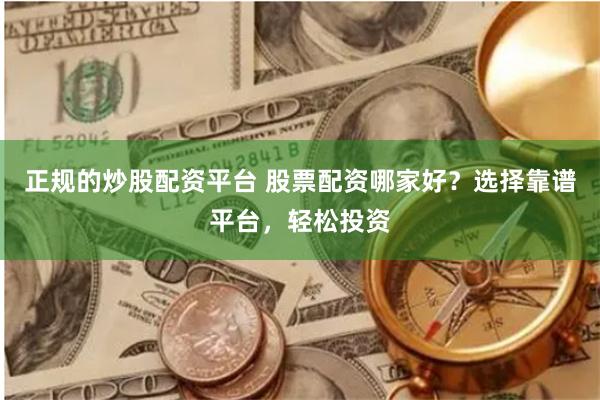 正规的炒股配资平台 股票配资哪家好？选择靠谱平台，轻松投资