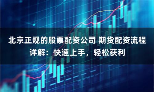 北京正规的股票配资公司 期货配资流程详解:快速上手,轻松获利