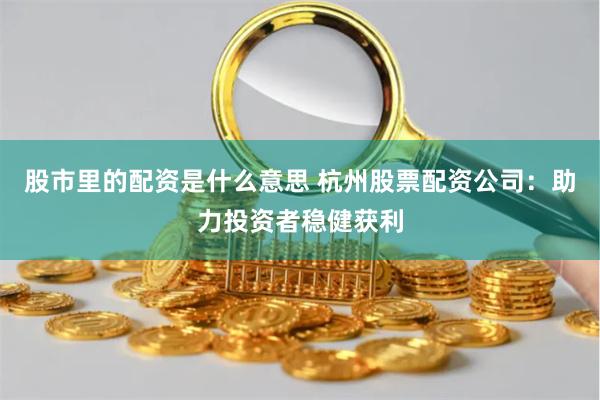 股市里的配资是什么意思 杭州股票配资公司:助力投资者稳健获利