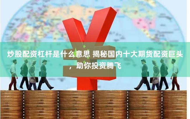 炒股配资杠杆是什么意思 揭秘国内十大期货配资巨头，助你投资腾飞