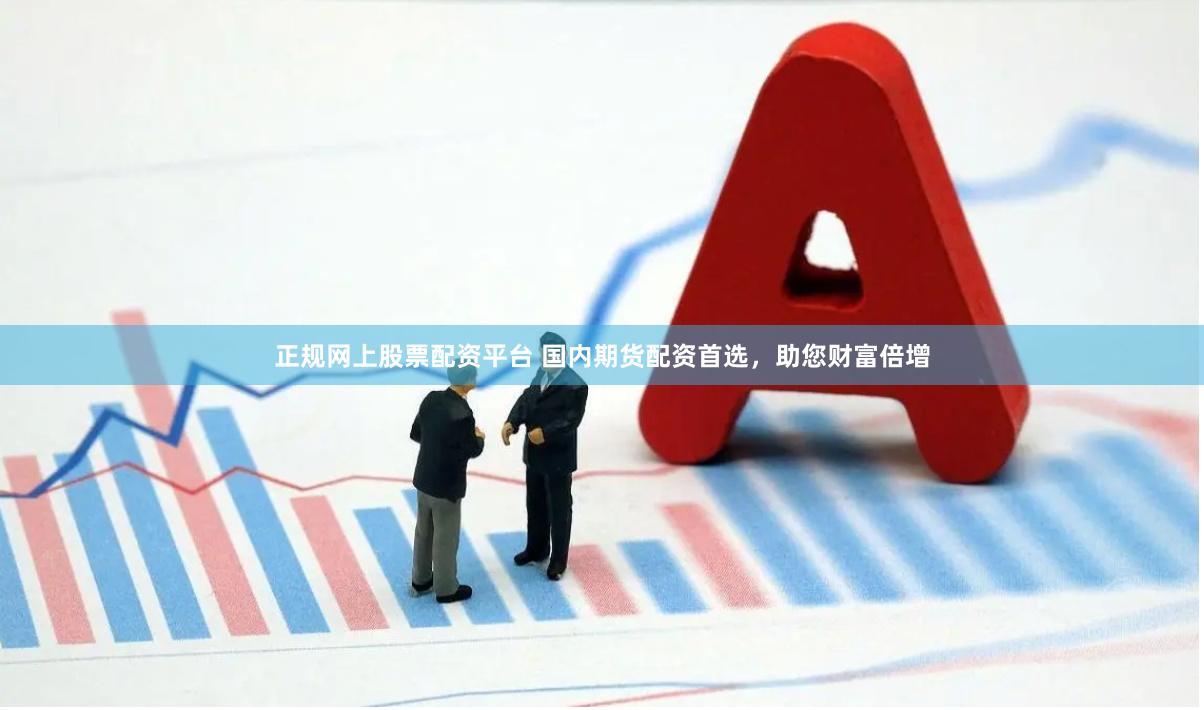 正规网上股票配资平台 国内期货配资首选,助您财富倍增