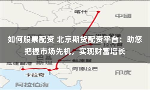 如何股票配资 北京期货配资平台:助您把握市场先机,实现财富增长