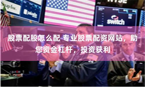 股票配股怎么配 专业股票配资网站,助您资金杠杆,投资获利