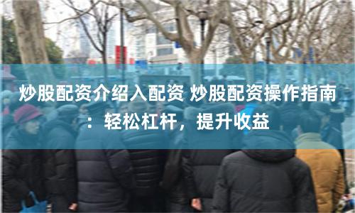 炒股配资介绍入配资 炒股配资操作指南:轻松杠杆,提升收益